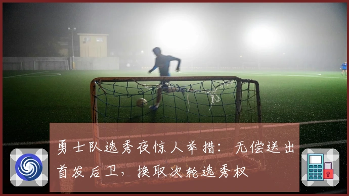 勇士队选秀夜惊人举措：无偿送出首发后卫，换取次轮选秀权