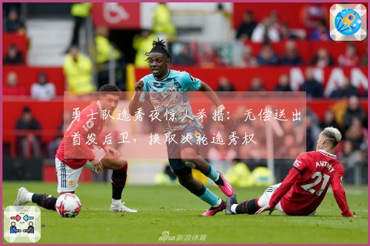 勇士队选秀夜惊人举措：无偿送出首发后卫，换取次轮选秀权