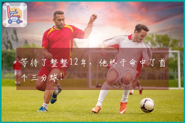 等待了整整12年，他终于命中了首个三分球！
