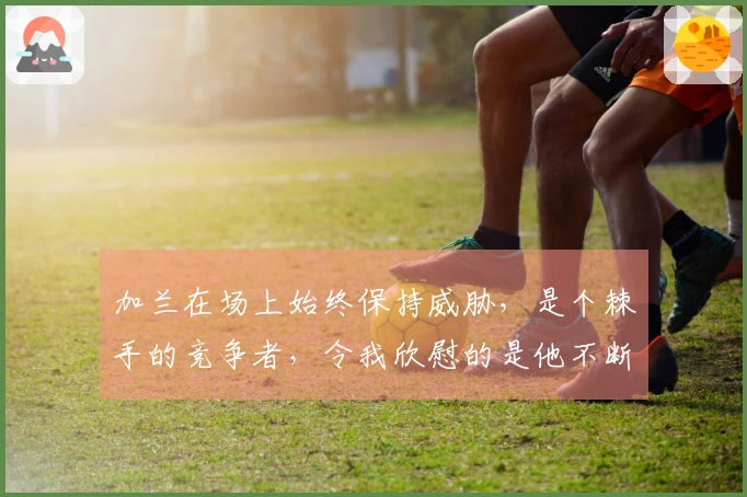 加兰在场上始终保持威胁，是个棘手的竞争者，令我欣慰的是他不断进步。