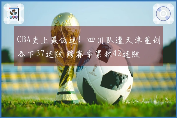 CBA史上最低迷！四川队遭天津重创吞下37连败 跨赛季累积42连败