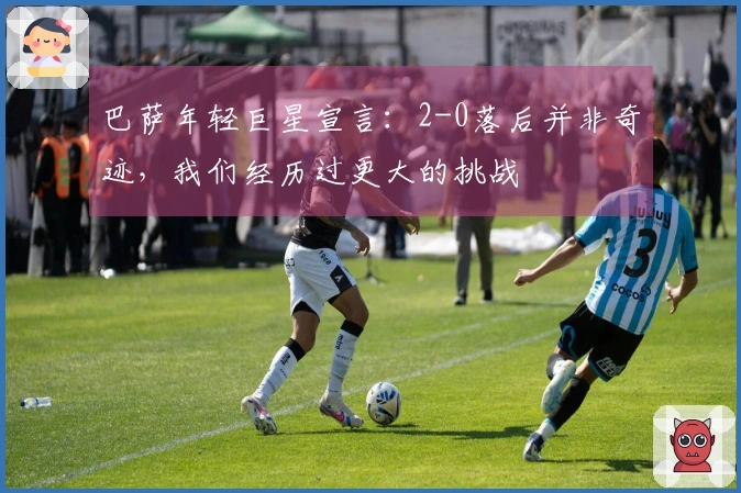 巴萨年轻巨星宣言：2-0落后并非奇迹，我们经历过更大的挑战