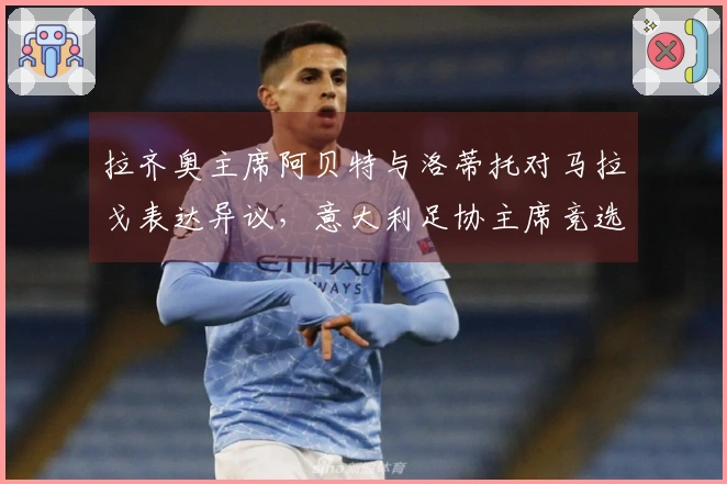 拉齐奥主席阿贝特与洛蒂托对马拉戈表达异议，意大利足协主席竞选正式启动：主张设立专员！