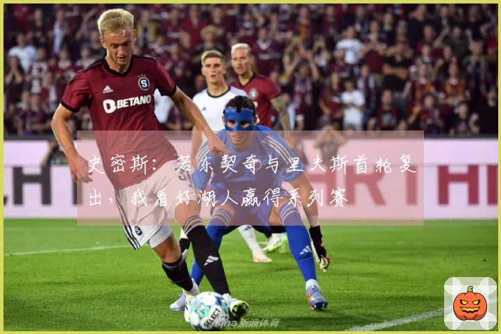 史密斯:若东契奇与里夫斯首轮复出,我看好湖人赢得系列赛