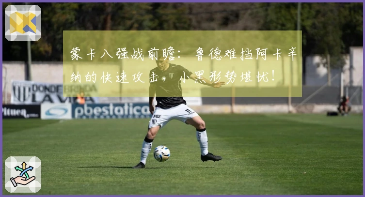 蒙卡八强战前瞻：鲁德难挡阿卡辛纳的快速攻击，小黑形势堪忧！
