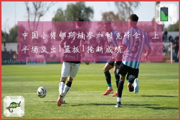 中国小将郇斯楠参加耐克峰会，上半场交出1篮板1抢断成绩