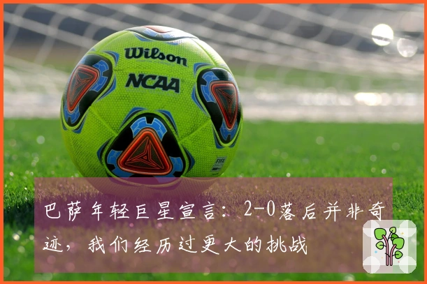 巴萨年轻巨星宣言：2-0落后并非奇迹，我们经历过更大的挑战