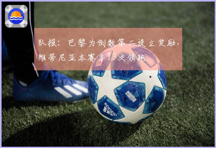 队报：巴黎为倒数第二设立奖励，维蒂尼亚本赛季13次领跑