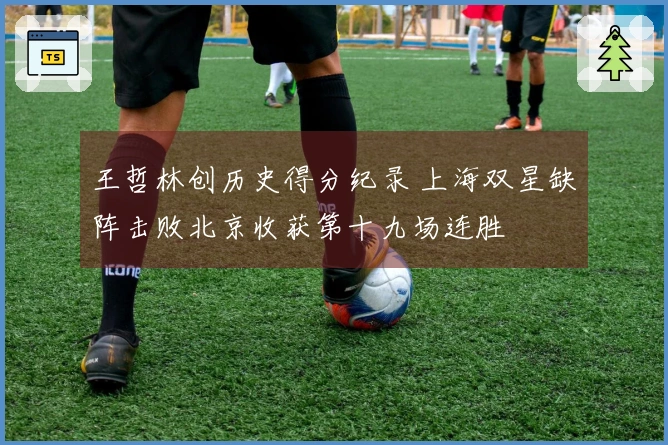 王哲林创历史得分纪录 上海双星缺阵击败北京收获第十九场连胜
