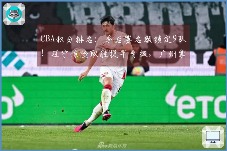 CBA积分排名：季后赛名额锁定9队！辽宁惊险取胜提早晋级，广州掌控局势