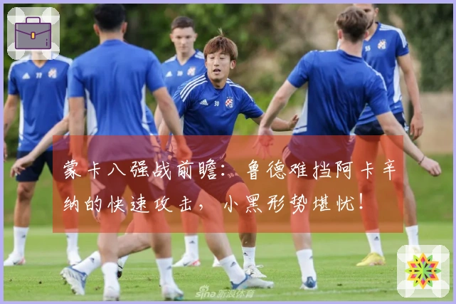 蒙卡八强战前瞻：鲁德难挡阿卡辛纳的快速攻击，小黑形势堪忧！