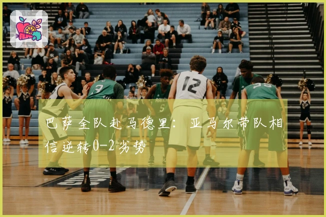 巴萨全队赴马德里：亚马尔带队相信逆转0-2劣势