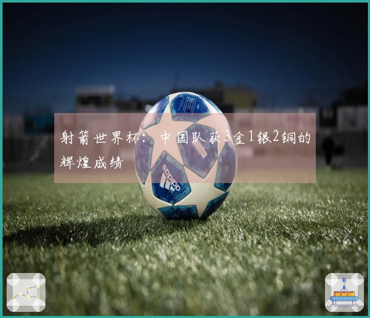 射箭世界杯：中国队获3金1银2铜的辉煌成绩