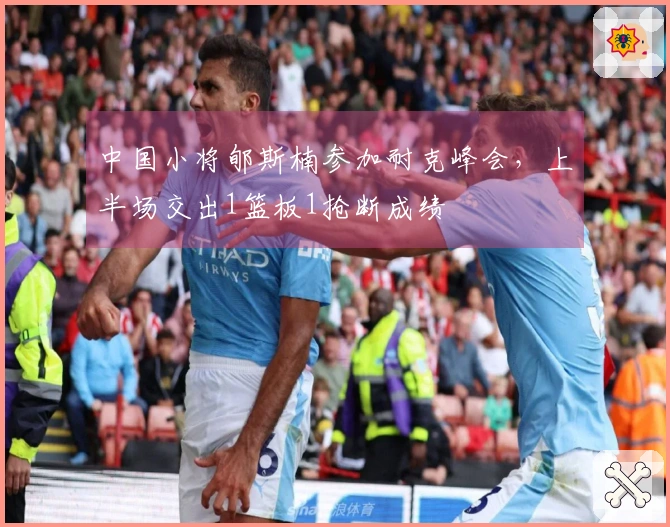 中国小将郇斯楠参加耐克峰会，上半场交出1篮板1抢断成绩
