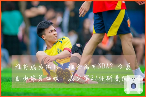 谁将成为热门？谁会离开NBA？今夏自由球员回顾：威少第27怀斯曼倒3