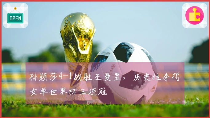 孙颖莎4-1战胜王曼昱，历史性夺得女单世界杯三连冠