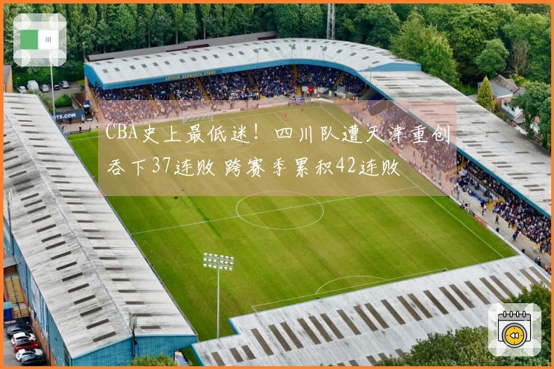 CBA史上最低迷！四川队遭天津重创吞下37连败 跨赛季累积42连败