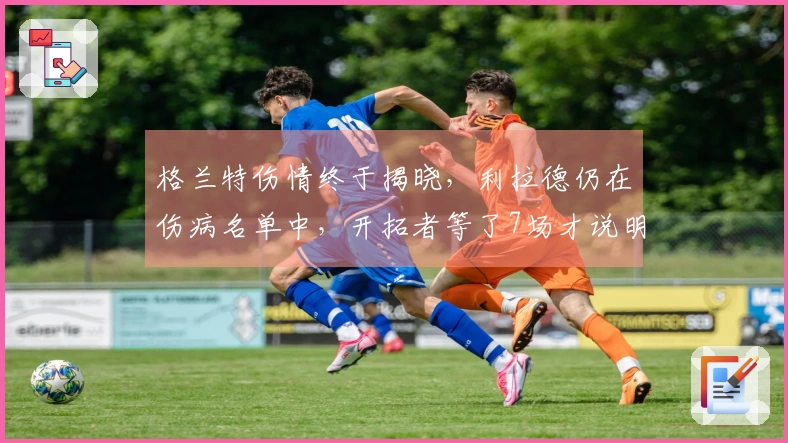 格兰特伤情终于揭晓，利拉德仍在伤病名单中，开拓者等了7场才说明情况