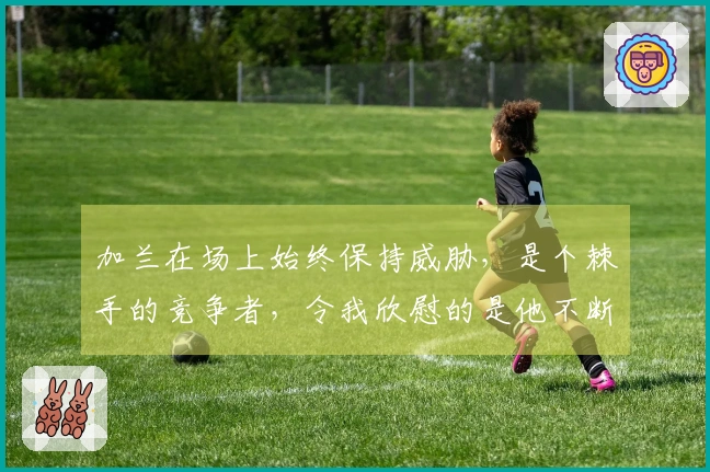 加兰在场上始终保持威胁，是个棘手的竞争者，令我欣慰的是他不断进步。
