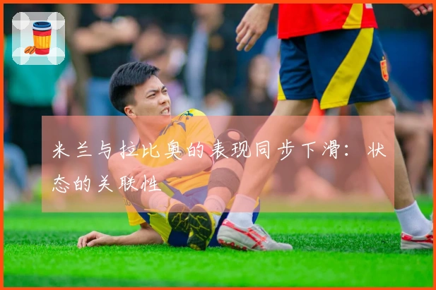 米兰与拉比奥的表现同步下滑：状态的关联性